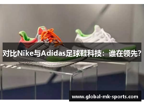 对比Nike与Adidas足球鞋科技：谁在领先？