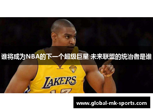 谁将成为NBA的下一个超级巨星 未来联盟的统治者是谁