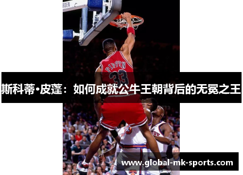 斯科蒂·皮蓬：如何成就公牛王朝背后的无冕之王