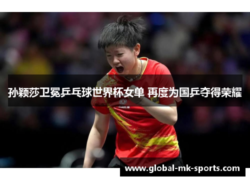 孙颖莎卫冕乒乓球世界杯女单 再度为国乒夺得荣耀