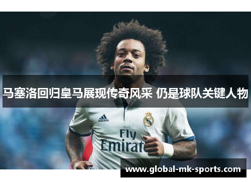马塞洛回归皇马展现传奇风采 仍是球队关键人物