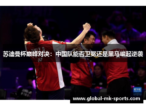 苏迪曼杯巅峰对决：中国队能否卫冕还是黑马崛起逆袭